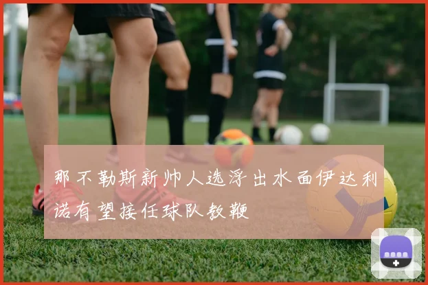 那不勒斯新帅人选浮出水面伊达利诺有望接任球队教鞭
