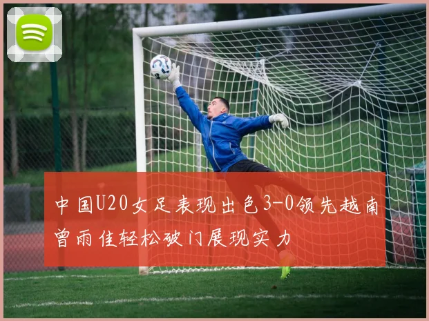 中国U20女足表现出色3-0领先越南曾雨佳轻松破门展现实力