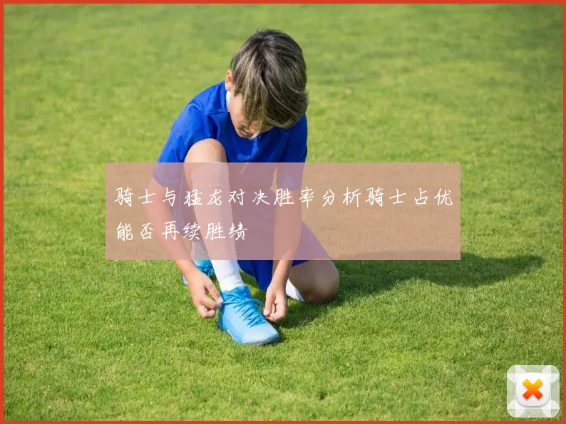 骑士与猛龙对决胜率分析骑士占优能否再续胜绩