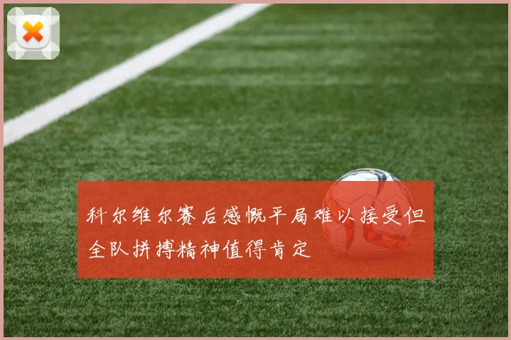 科尔维尔赛后感慨平局难以接受但全队拼搏精神值得肯定