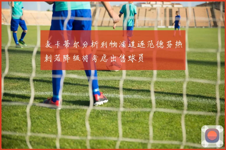 麦卡蒂尔分析利物浦追逐范德芬热刺若降级将考虑出售球员