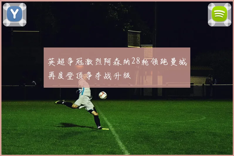 英超争冠激烈阿森纳28轮领跑曼城再度登顶争夺战升级