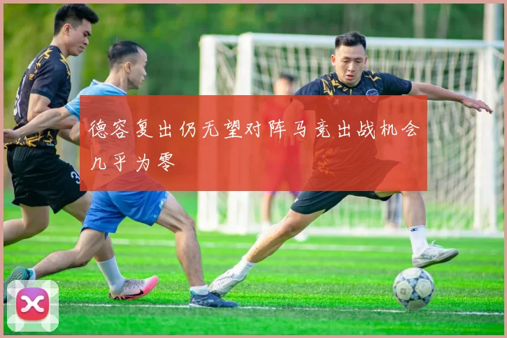 德容复出仍无望对阵马竞出战机会几乎为零