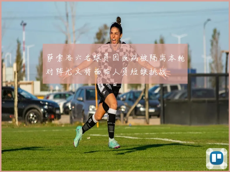 萨索洛六名球员因疾病被隔离本轮对阵尤文将面临人员短缺挑战