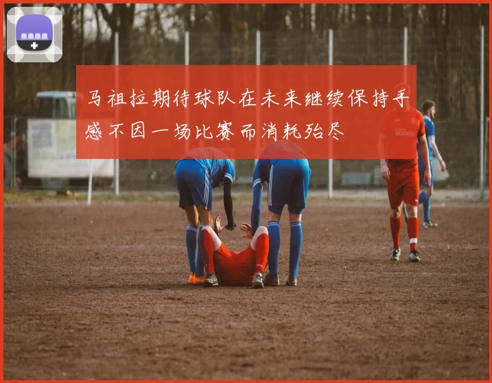 马祖拉期待球队在未来继续保持手感不因一场比赛而消耗殆尽