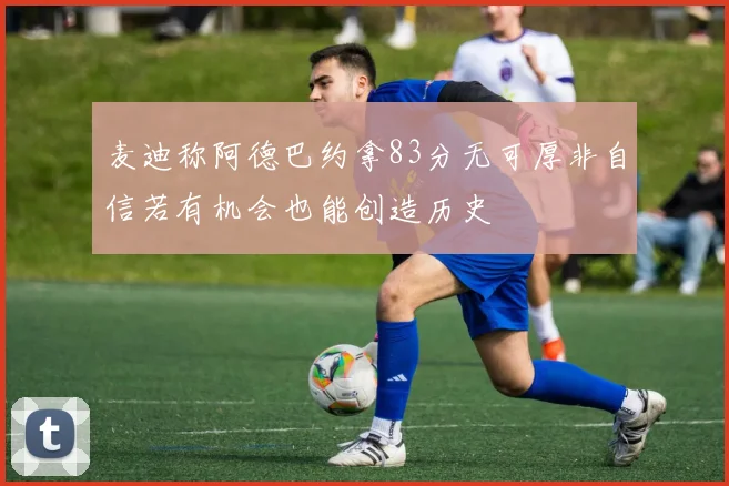 麦迪称阿德巴约拿83分无可厚非自信若有机会也能创造历史