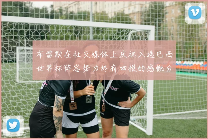 布雷默在社交媒体上庆祝入选巴西世界杯阵容努力终有回报的感慨分享
