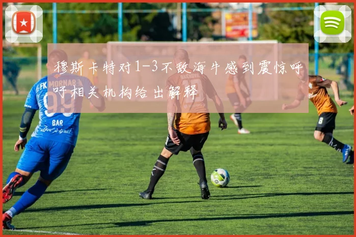 穆斯卡特对1-3不敌海牛感到震惊呼吁相关机构给出解释