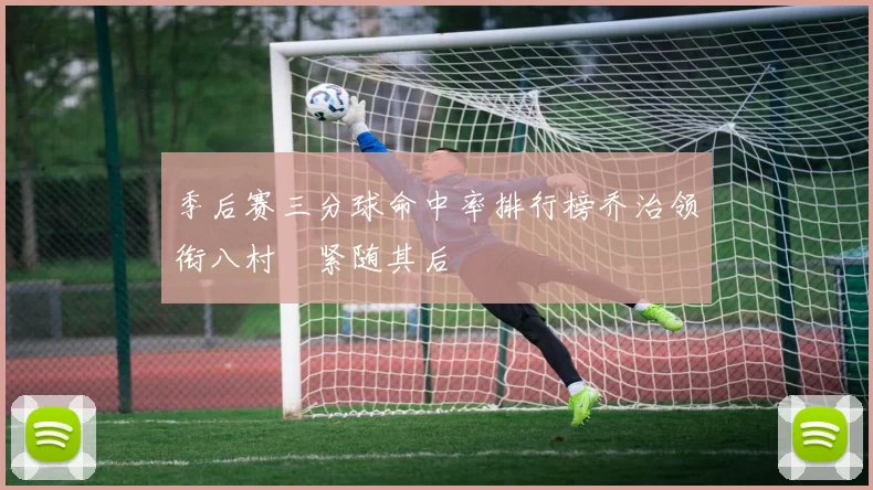 季后赛三分球命中率排行榜乔治领衔八村塁紧随其后