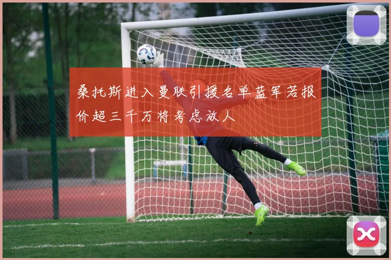桑托斯进入曼联引援名单蓝军若报价超三千万将考虑放人