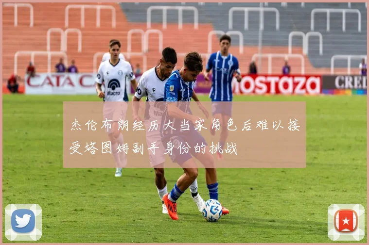 杰伦布朗经历大当家角色后难以接受塔图姆副手身份的挑战