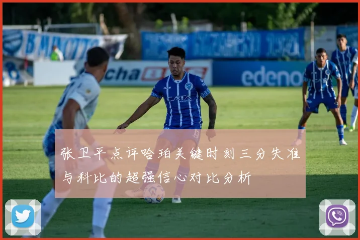 张卫平点评哈珀关键时刻三分失准与科比的超强信心对比分析