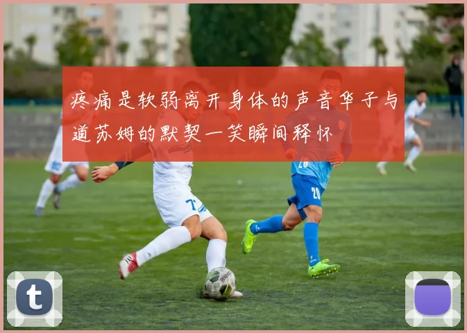 疼痛是软弱离开身体的声音华子与道苏姆的默契一笑瞬间释怀