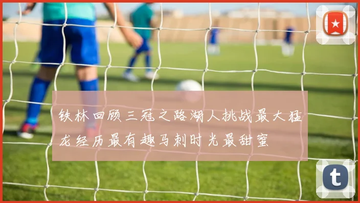 铁林回顾三冠之路湖人挑战最大猛龙经历最有趣马刺时光最甜蜜
