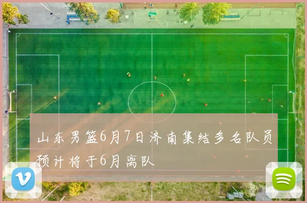 山东男篮6月7日济南集结多名队员预计将于6月离队