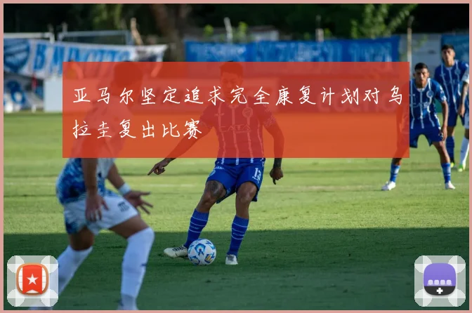 亚马尔坚定追求完全康复计划对乌拉圭复出比赛
