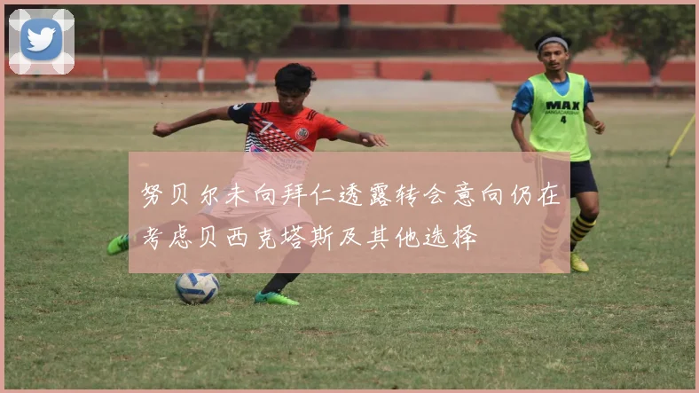 努贝尔未向拜仁透露转会意向仍在考虑贝西克塔斯及其他选择