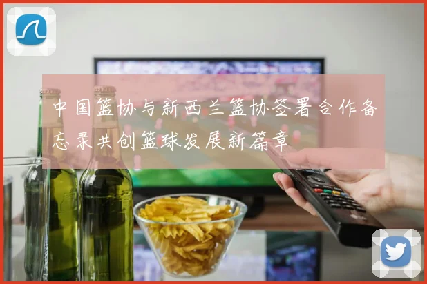 中国篮协与新西兰篮协签署合作备忘录共创篮球发展新篇章