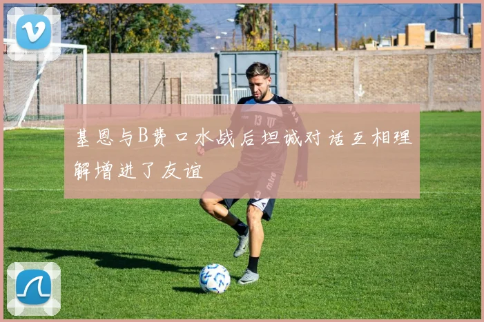 基恩与B费口水战后坦诚对话互相理解增进了友谊