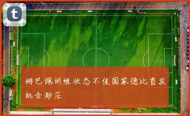 姆巴佩训练状态不佳国家德比首发机会渺茫