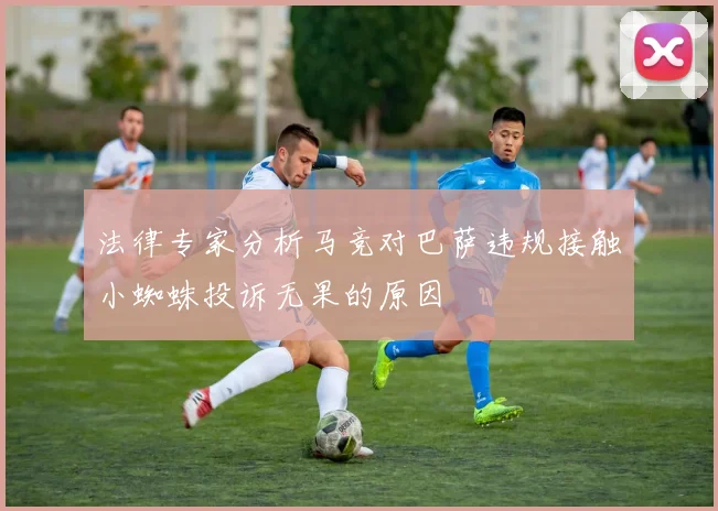 法律专家分析马竞对巴萨违规接触小蜘蛛投诉无果的原因