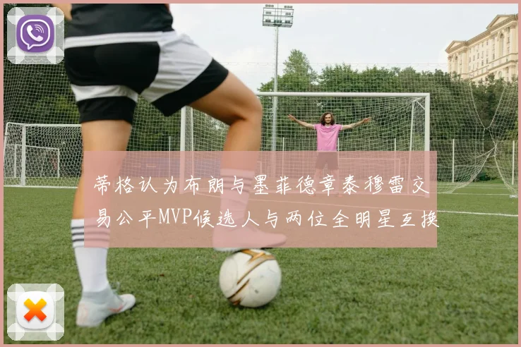 蒂格认为布朗与墨菲德章泰穆雷交易公平MVP候选人与两位全明星互换合理性分析