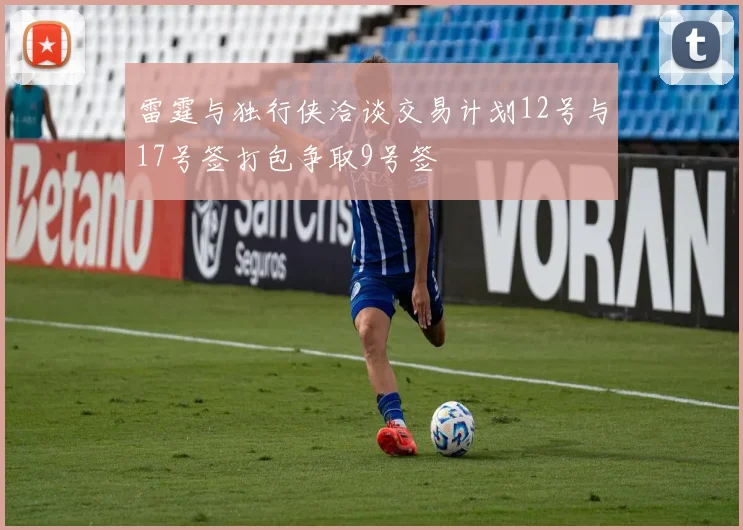 雷霆与独行侠洽谈交易计划12号与17号签打包争取9号签