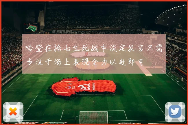 哈登在抢七生死战中淡定发言只需专注于场上表现全力以赴即可