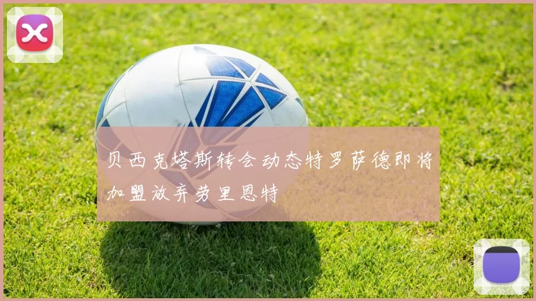 贝西克塔斯转会动态特罗萨德即将加盟放弃劳里恩特