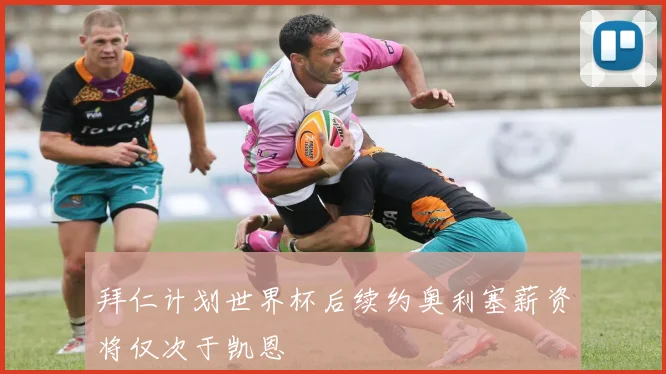 拜仁计划世界杯后续约奥利塞薪资将仅次于凯恩