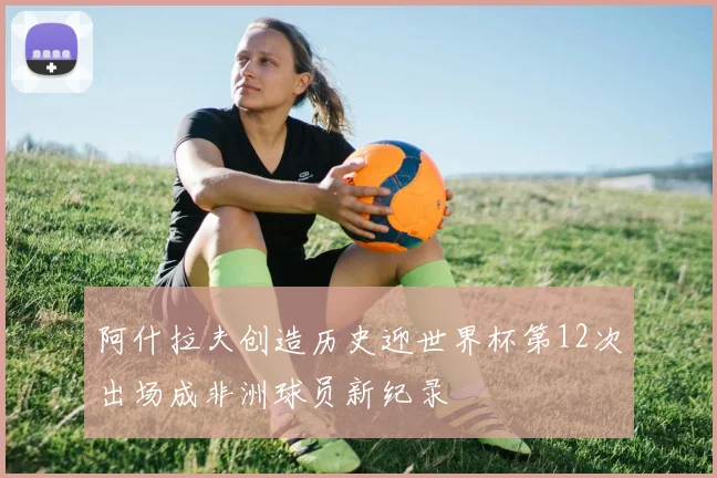 阿什拉夫创造历史迎世界杯第12次出场成非洲球员新纪录