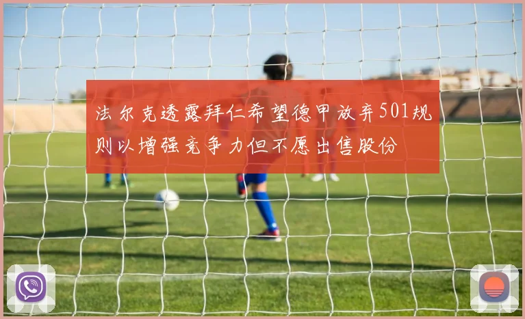 法尔克透露拜仁希望德甲放弃501规则以增强竞争力但不愿出售股份
